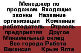 Менеджер по продажам. Входящие звонки › Название организации ­ Компания-работодатель › Отрасль предприятия ­ Другое › Минимальный оклад ­ 1 - Все города Работа » Вакансии   . Крым,Ялта